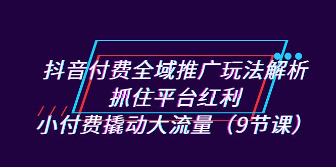 抖音付费全域推广玩法解析：抓住平台红利，小付费撬动大流量（9节课）-时光论坛
