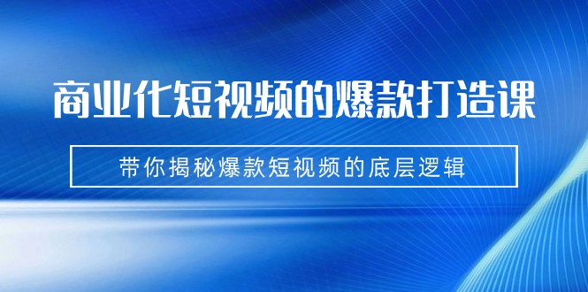 商业化短视频的爆款打造课：手把手带你揭秘爆款短视频的底层逻辑（9节课）-时光论坛