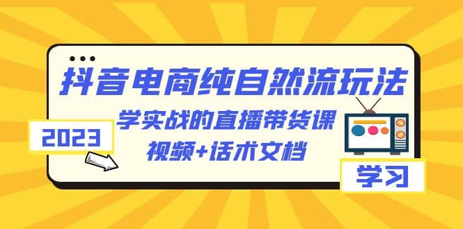 2023抖音电商·纯自然流玩法：学实战的直播带货课，视频+话术文档-时光论坛