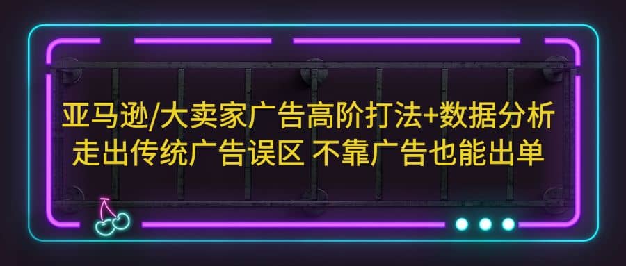 亚马逊/大卖家广告高阶打法+数据分析，走出传统广告误区 不靠广告也能出单-时光论坛