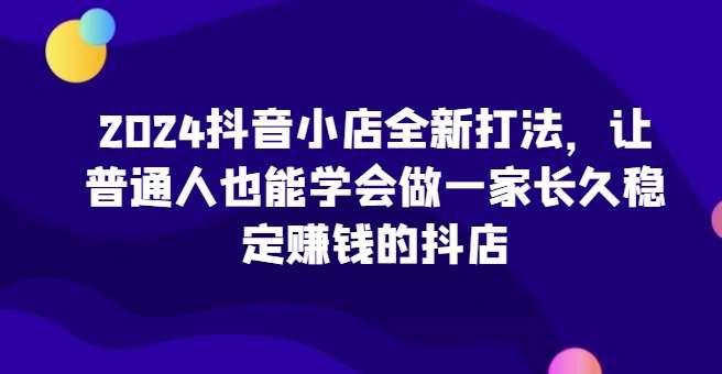 2024抖音小店全新打法，让普通人也能学会做一家长久稳定赚钱的抖店-时光论坛