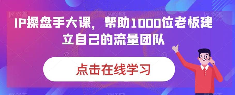 IP-操盘手大课，帮助1000位老板建立自己的流量团队（13节课）-时光论坛