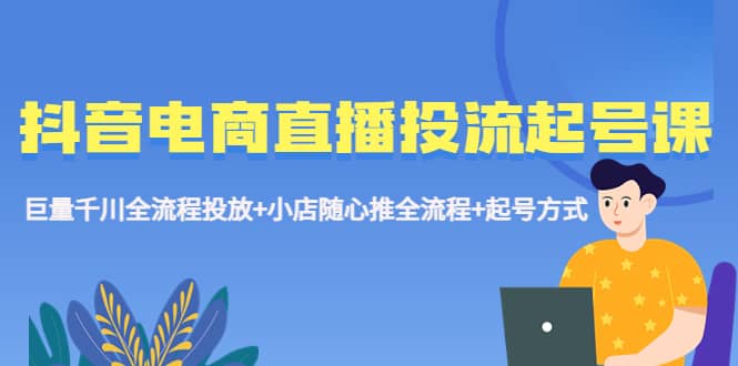 抖音电商直播投流起号课程 巨量千川全流程投放+小店随心推全流程+起号方式-时光论坛