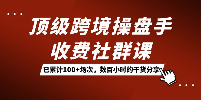 顶级跨境操盘手收费社群课：已累计100+场次，数百小时的干货分享！-时光论坛