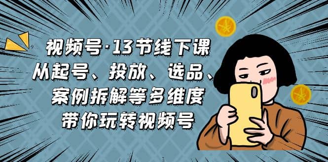 视频号·13节线下课，从起号、投放、选品、案例拆解等多维度带你玩转视频号-时光论坛