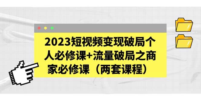 2023短视频变现破局个人必修课+流量破局之商家必修课（两套课程）-时光论坛