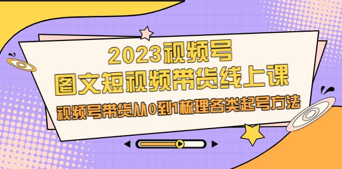 2023视频号-图文短视频带货线上课，视频号带货从0到1梳理各类起号方法-时光论坛