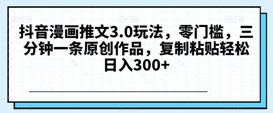 抖音漫画推文3.0玩法，零门槛，三分钟一条原创作品，复制粘贴轻松日入300+【揭秘】-时光论坛
