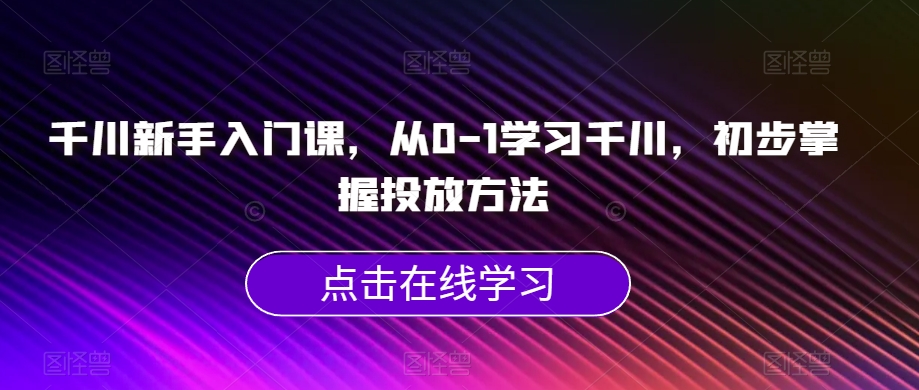 千川新手入门课，从0-1学习千川，初步掌握投放方法-时光论坛