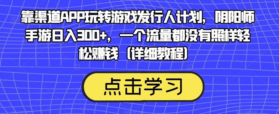 靠渠道APP玩转游戏发行人计划，阴阳师手游日入300+，一个流量都没有照样轻松赚钱（详细教程）-时光论坛