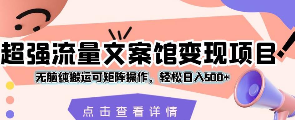 超强流量文案馆变现项目，无脑纯搬运可矩阵操作，轻松日入500+【揭秘】-时光论坛