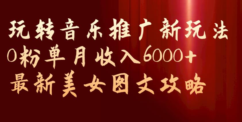 玩转音乐推广新玩法，0粉单月收入6000+，最新美女图文攻略【揭秘】-时光论坛
