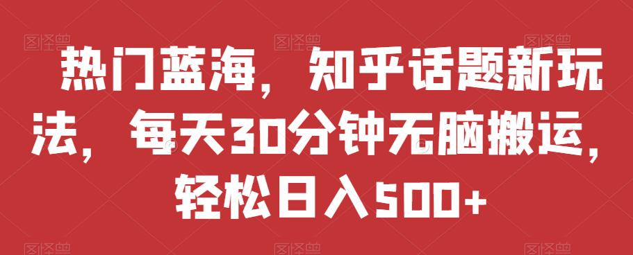 热门蓝海，知乎话题新玩法，每天30分钟无脑搬运，轻松日入500+【揭秘】-时光论坛