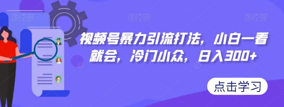 视频号暴力引流打法，小白一看就会，冷门小众，日入300+【揭秘】-时光论坛