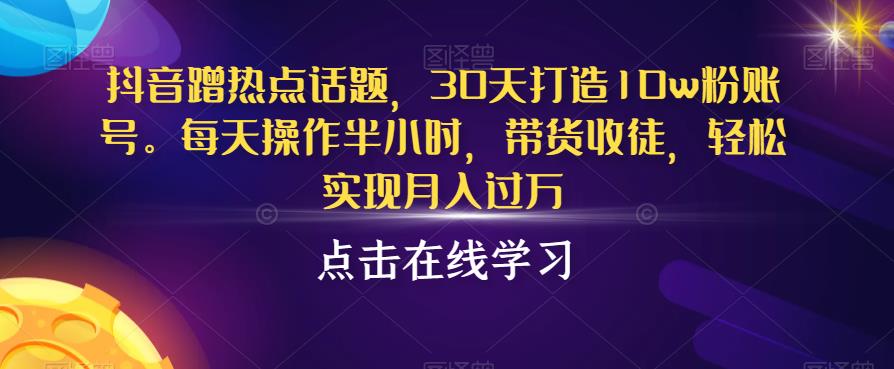 抖音蹭热点话题，30天打造10w粉账号，每天操作半小时，带货收徒，轻松实现月入过万【揭秘】-时光论坛