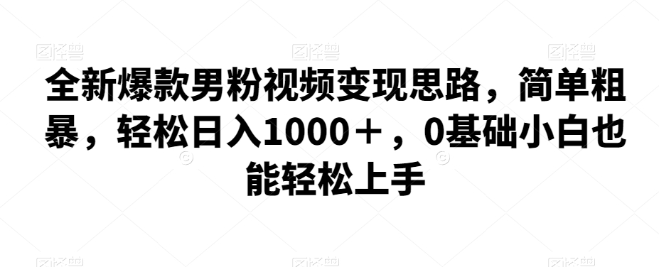 全新爆款男粉视频变现思路，简单粗暴，轻松日入1000＋，0基础小白也能轻松上手-时光论坛