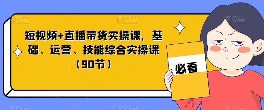短视频+直播带货实操课，基础、运营、技能综合实操课（90节）-时光论坛