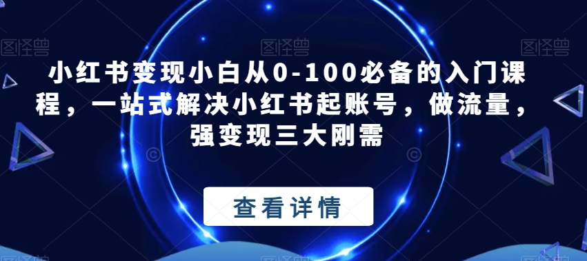 小红书变现小白从0-100必备的入门课程，一站式解决小红书起账号，做流量，强变现三大刚需-时光论坛