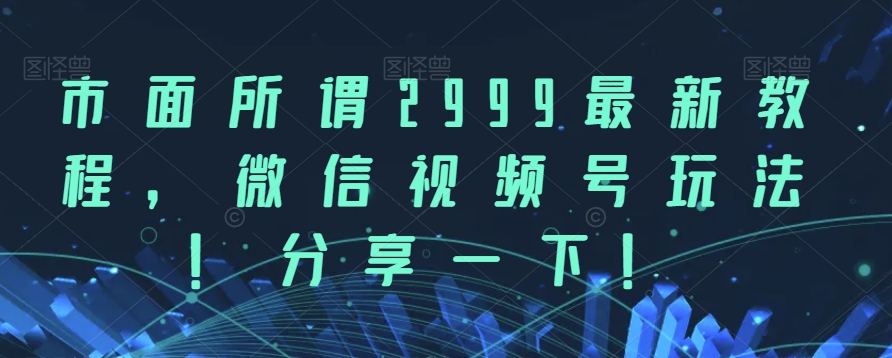 市面所谓2999最新教程，微信视频号玩法，分享一下【揭秘】-时光论坛