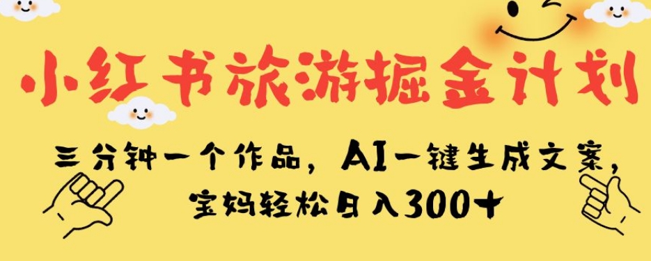 小红书旅游掘金计划，三分钟一个作品，AI一键生成文案，宝妈轻松日入300+【揭秘】-时光论坛