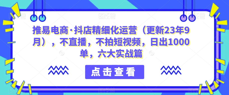 推易电商·抖店精细化运营（更新23年9月），不直播，不拍短视频，日出1000单，六大实战篇-时光论坛