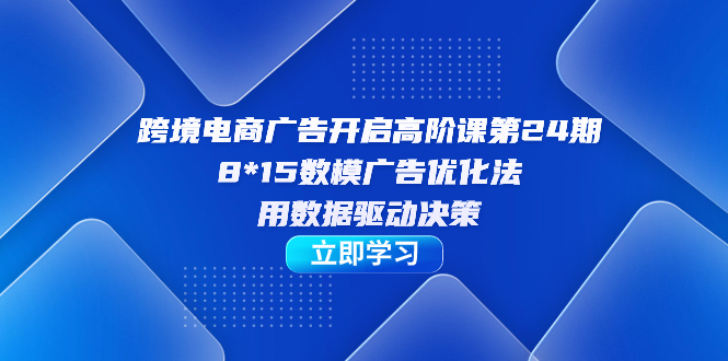 跨境电商-广告开启高阶课第24期，8*15数模广告优化法，用数据驱动决策-时光论坛