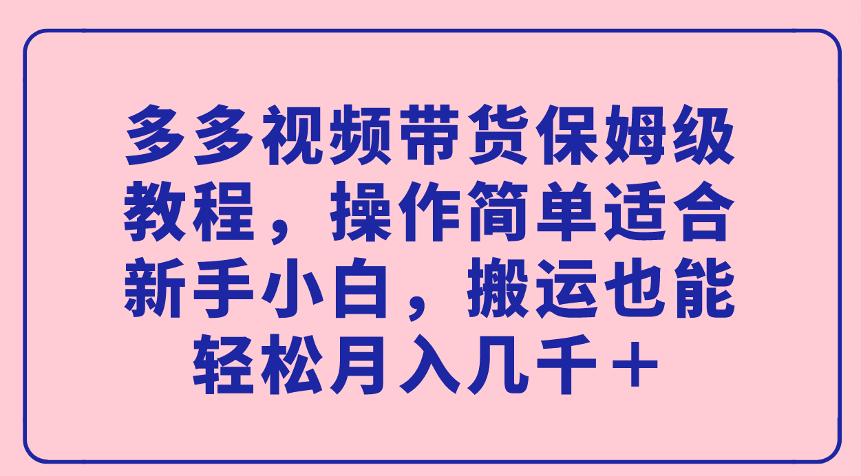 多多视频带货保姆级教程，操作简单适合新手小白，搬运也能轻松月入几千＋-时光论坛