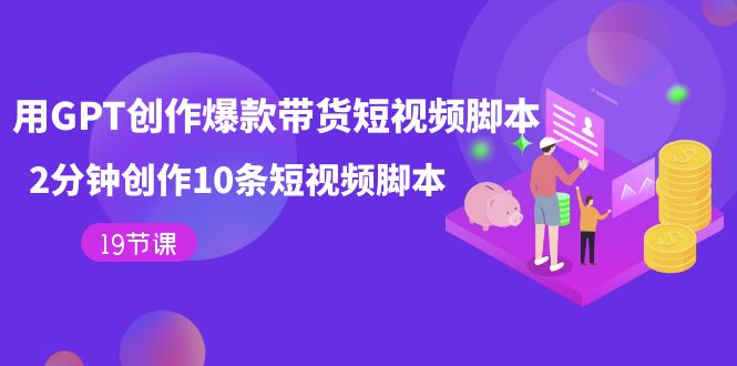 用GPT-创作爆款带货短视频脚本，2分钟创作10条短视频脚本（19节课）-时光论坛