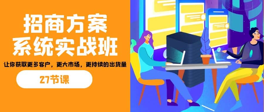 招商·方案系统实战班：让你获取更多客户，更大市场，更持续的出货量(27节)-时光论坛