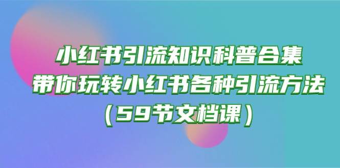 （10223期）小红书引流知识科普合集，带你玩转小红书各种引流方法（59节文档课）-时光论坛