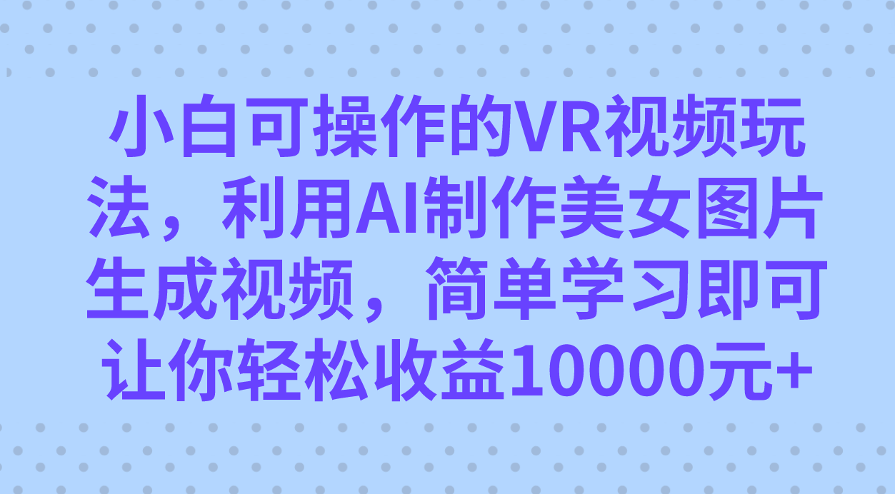 小白可操作的VR视频玩法，利用AI制作美女图片生成视频，你轻松收益10000+-时光论坛