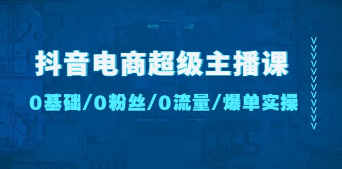 抖音电商超级主播课：0基础、0粉丝、0流量、爆单实操-时光论坛