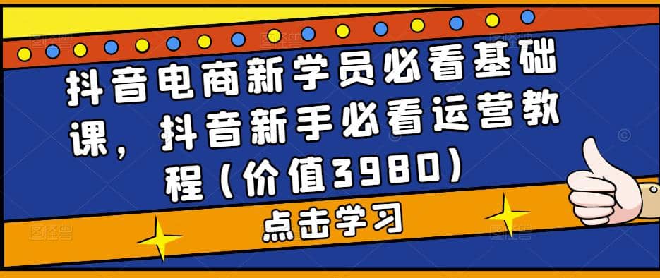 抖音电商新学员必看基础课，抖音新手必看运营教程(价值3980)-时光论坛