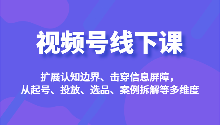 视频号线下课，扩展认知边界、击穿信息屏障，从起号、投放、选品、案例拆解等多维度-时光论坛