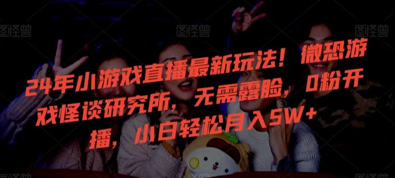 24年小游戏直播最新玩法！微恐游戏怪谈研究所，无需露脸，0粉开播，小白轻松月入5W+【揭秘】-时光论坛