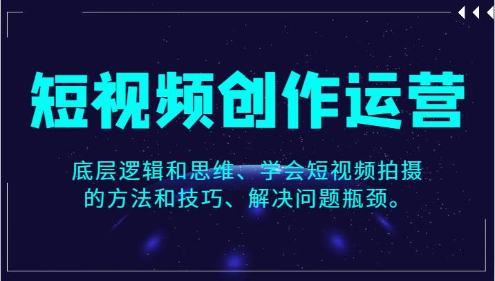 短视频创作运营，底层逻辑和思维、学会短视频拍摄的方法和技巧、解决问题瓶颈。-时光论坛