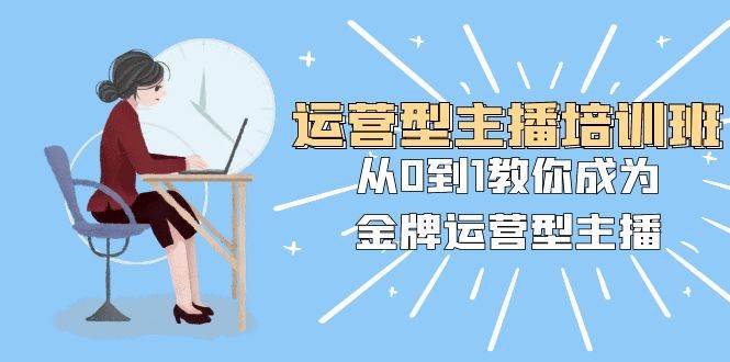 （8143期）运营型主播培训班：从0到1教你成为金牌运营型主播（25节课）-时光论坛