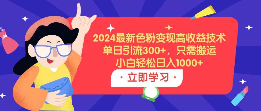 （9480期）2024最新色粉变现高收益技术，单日引流300+，只需搬运，小白轻松日入1000+-时光论坛