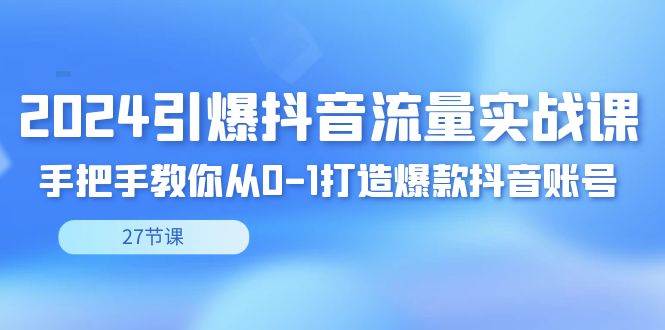 （8951期）2024引爆·抖音流量实战课，手把手教你从0-1打造爆款抖音账号（27节）-时光论坛