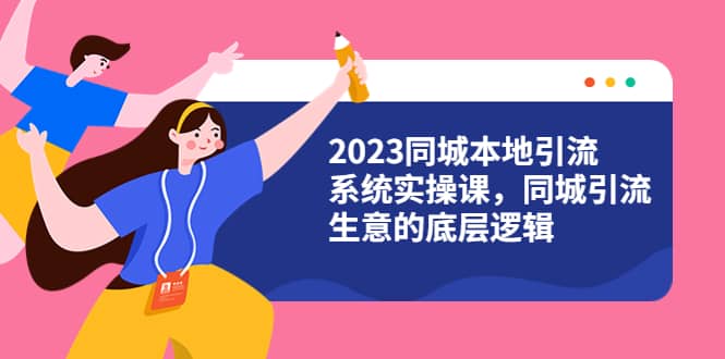 2023同城本地引流系统实操课，同城引流生意的底层逻辑（31节视频课）-时光论坛