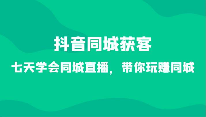 抖音同城获客-七天学会同城直播，带你玩赚同城（34节课）-时光论坛