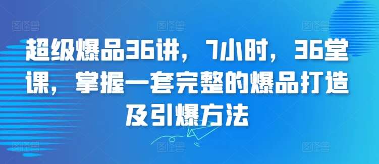 超级爆品36讲，7小时，36堂课，掌握一套完整的爆品打造及引爆方法-时光论坛