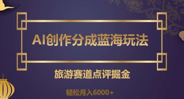 AI创作分成蓝海玩法，旅游赛道点评掘金，轻松月入6000+【揭秘】-时光论坛