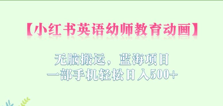 小红书英语幼师教育动画，无脑搬运，蓝海项目，一部手机轻松日入500+【揭秘】-时光论坛