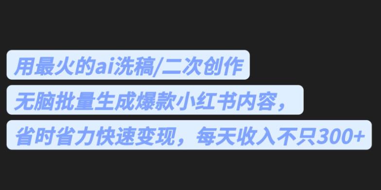 最火的ai洗稿，无脑批量生成爆款小红书内容，省时省力，每天收入不只300+【揭秘】-时光论坛