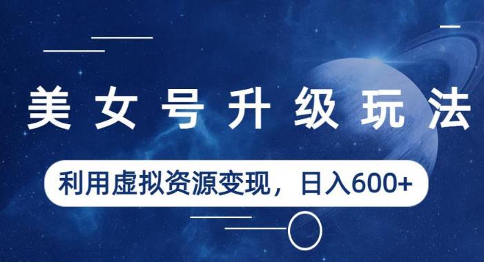美女号升级玩法，利用虚拟资源变现，日入600+（教程+素材）【揭秘】-时光论坛