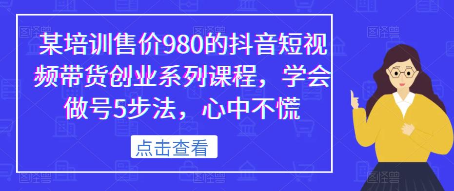 某培训售价980的抖音短视频带货创业系列课程，学会做号5步法，心中不慌-时光论坛