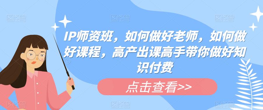 IP师资班，如何做好老师，如何做好课程，高产出课高手带你做好知识付费-时光论坛