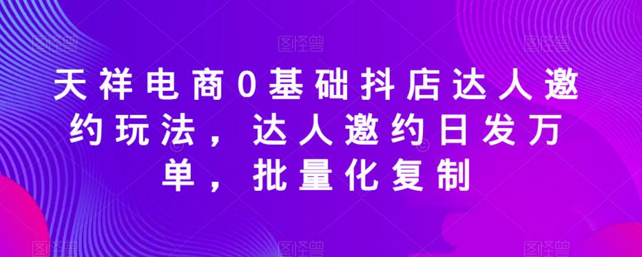 天祥电商0基础抖店达人邀约玩法，达人邀约日发万单，批量化复制-时光论坛