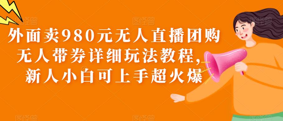 外面卖980元无人直播团购无人带券详细玩法教程，新人小白可上手超火爆-时光论坛